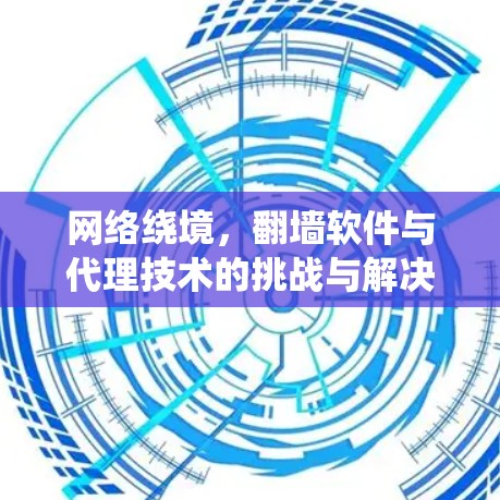 网络绕境，翻墙软件与代理技术的挑战与解决方案