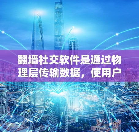 翻墙社交软件是通过物理层传输数据，使用户可以方便地连接到目标网站，分享和获取他人上传的内容。以下是对这些软件的总结和建议