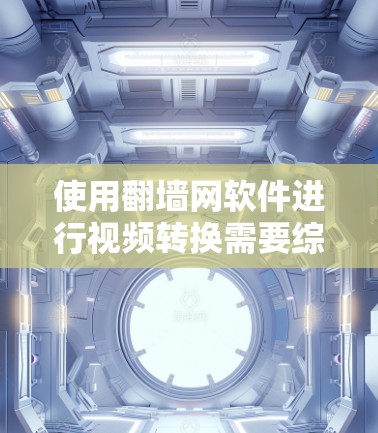 使用翻墙网软件进行视频转换需要综合考虑多个因素，以下是详细的步骤和建议