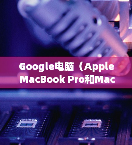 Google电脑（Apple MacBook Pro和Mac）的翻墙功能主要通过网络层来实现，允许电脑访问外部网络服务器或软件。以下是详细解释