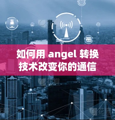如何用 angel 转换技术改变你的通信世界？