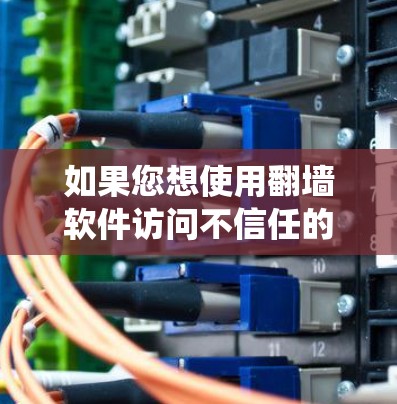 如果您想使用翻墙软件访问不信任的网站，以下是一个系统化的指南，帮助您选择和使用合适的工具