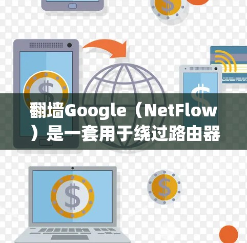 翻墙Google（NetFlow）是一套用于绕过路由器网络防火墙的工具，允许用户访问互联网，无需通过路由器或防火墙。以下是几个常见的Google翻墙软件推荐