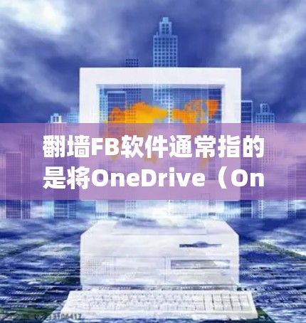 翻墙FB软件通常指的是将OneDrive（OneDrive Storage）文件上传到Facebook（Facebook）或其他平台。以下是一些可能与翻墙FB软件相关的内容和步骤