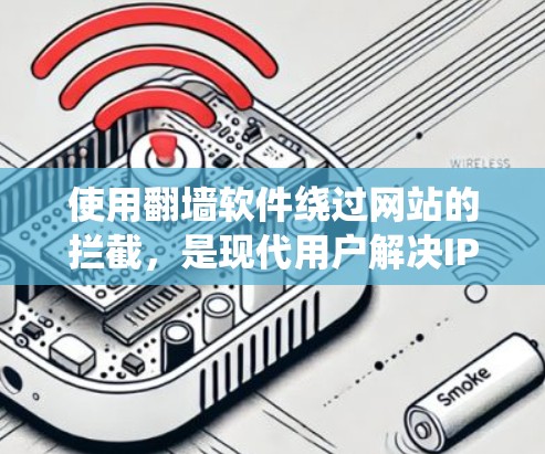 使用翻墙软件绕过网站的拦截，是现代用户解决IP禁用、广告拦截等常见问题的好方法。以下是一步步的指南