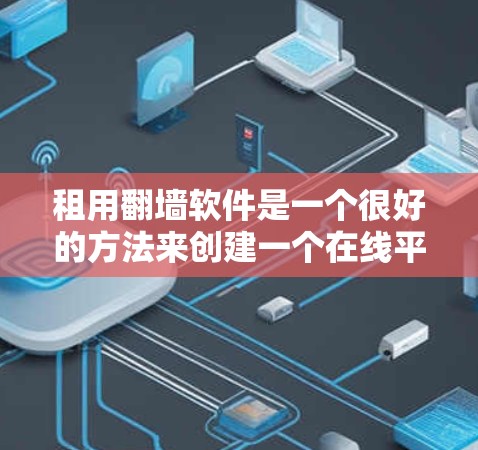 租用翻墙软件是一个很好的方法来创建一个在线平台或社交媒体，但需要遵循以下步骤来确保操作顺利