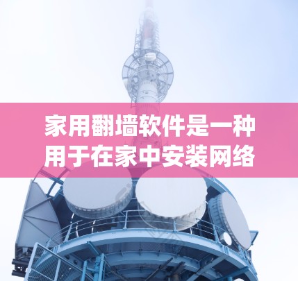 家用翻墙软件是一种用于在家中安装网络设备的软件工具，用户可以在家中安装和管理各种网络设备，包括网线、固件、网络驱动等。以下是一些 commonly used 的家用翻墙软件