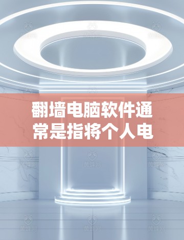 翻墙电脑软件通常是指将个人电脑或电脑程序复制到其他地方，可能是复制到另一个服务器、电脑或网络环境中。以下是一些可能的解释和步骤