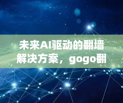 未来AI驱动的翻墙解决方案，gogo翻墙软件