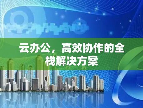 云办公，高效协作的全栈解决方案