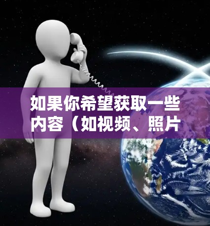 如果你希望获取一些内容（如视频、照片等）通常可以通过以下方式实现