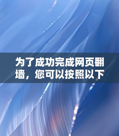 为了成功完成网页翻墙，您可以按照以下步骤进行操作