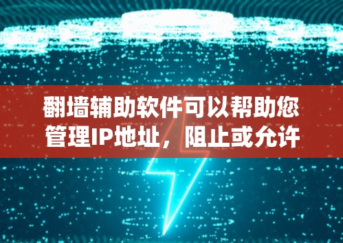 翻墙辅助软件可以帮助您管理IP地址，阻止或允许某些IP访问互联网。以下是一个结构化的指南，帮助您系统地使用翻墙辅助软件
