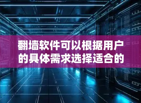 翻墙软件可以根据用户的具体需求选择适合的工具。以下是一些常见的翻墙软件及其特点，供参考