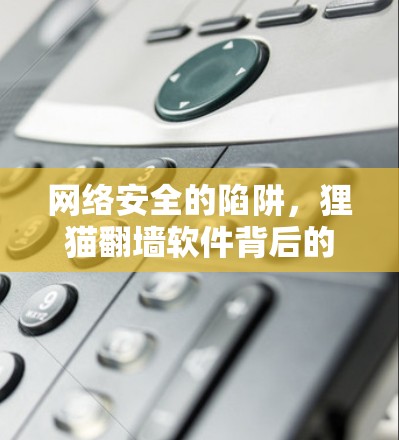 网络安全的陷阱，狸猫翻墙软件背后的真相