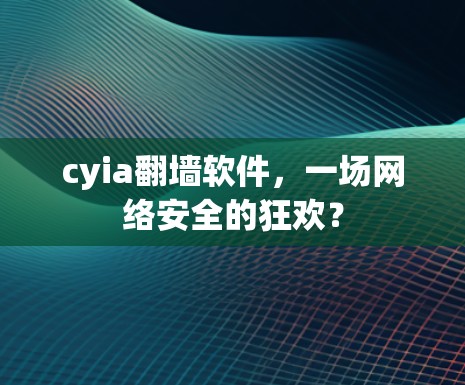 cyia翻墙软件，一场网络安全的狂欢？