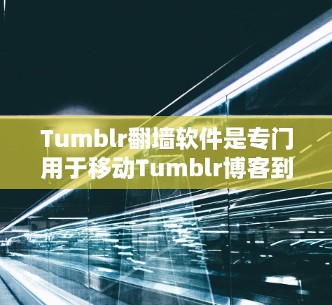 Tumblr翻墙软件是专门用于移动Tumblr博客到墙内（如Facebook、Twitter等）的工具，帮助用户方便地访问Tumblr的内容。以下是关于这些工具的详细信息