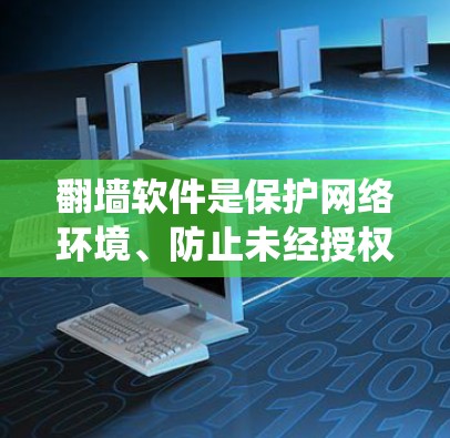翻墙软件是保护网络环境、防止未经授权访问网站和保护个人数据的重要工具。以下是对翻墙软件的系统总结，帮助你更好地选择和使用