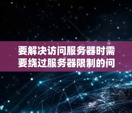 要解决访问服务器时需要绕过服务器限制的问题，选择合适的翻墙软件是一个关键步骤。以下是一步步的解决方案