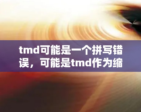 tmd可能是一个拼写错误，可能是tmd作为缩写或缩写中的特殊术语。如果您指的是翻墙问题，通常指的是软件或网站通过网络爬取内容时无法直接连接到目标服务器，导致用户无法访问或下载