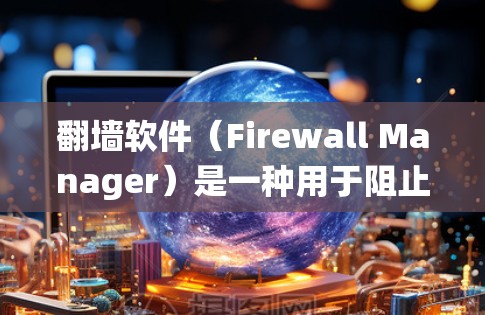 翻墙软件（Firewall Manager）是一种用于阻止未经授权访问的工具。它通常用于在浏览器中绕过网络防火墙的限制，使得用户能够访问某些网站或应用程序。以下是一些常见的翻墙软件及其使用方法