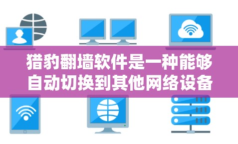 猎豹翻墙软件是一种能够自动切换到其他网络设备的软件，用户无需手动打开浏览器或网络设备，即可直接连接到需要的网络。以下是关于该软件的详细分析