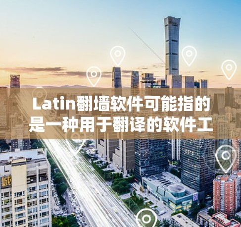 Latin翻墙软件可能指的是一种用于翻译的软件工具，或者是一个翻译墙（翻译墙是翻译工具的一种）如果指的是翻译工具或翻译墙，可以提供以下几种常见的在线翻译软件