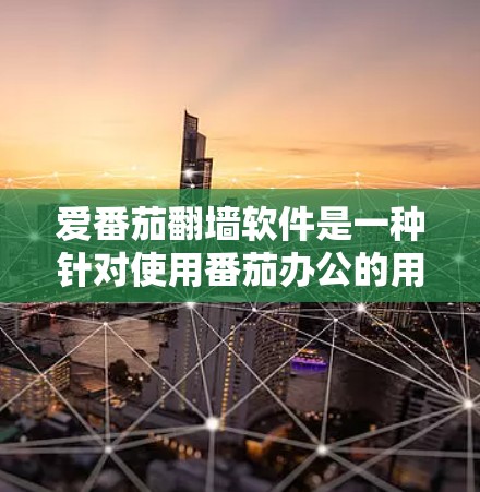 爱番茄翻墙软件是一种针对使用番茄办公的用户设计的翻墙工具，旨在提供安全且便捷的文件上传和下载功能。以下是关于该软件的详细信息