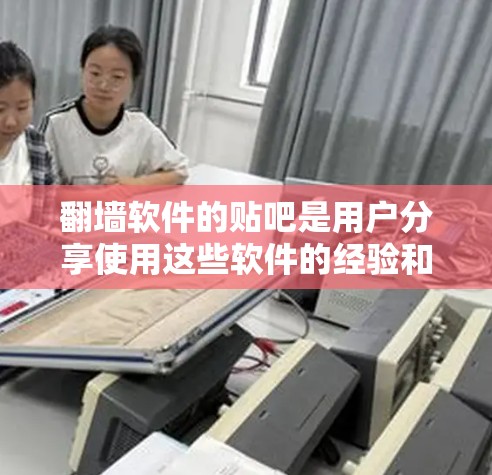 翻墙软件的贴吧是用户分享使用这些软件的经验和技巧的地方，这里用户可以互相交流使用中的问题和解决方案。以下是一些常见的翻墙软件，它们可以帮助用户解决IP地址无法访问网站的问题