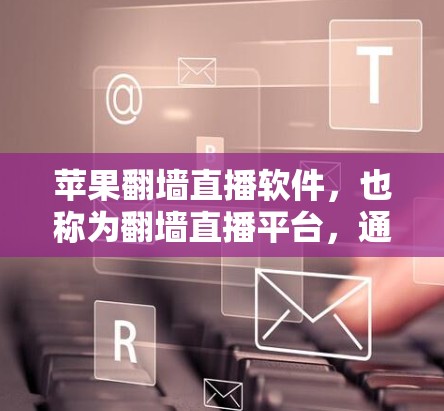 苹果翻墙直播软件，也称为翻墙直播平台，通过连接QQ或微信等第三方平台，将视频上传至苹果的直播平台进行播放，提供镜像网络功能。以下是关于该软件的详细信息