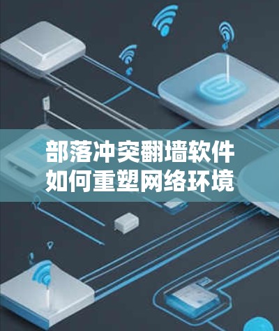 部落冲突翻墙软件如何重塑网络环境？挑战与解决方案