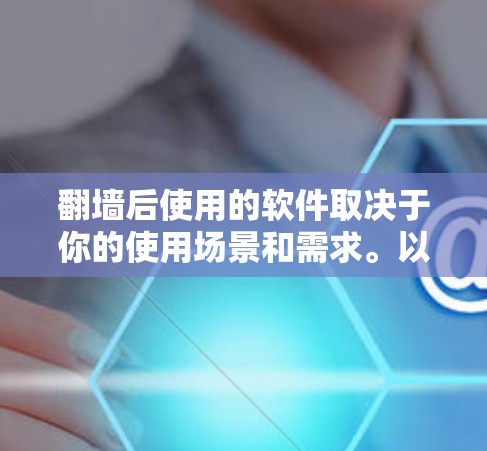 翻墙后使用的软件取决于你的使用场景和需求。以下是一些常见的情况和软件推荐