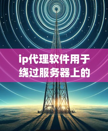 ip代理软件用于绕过服务器上的某些端口，以便访问外部的访问点。以下是一些常见的ip代理软件及其用途