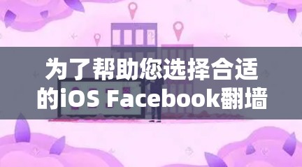 为了帮助您选择合适的iOS Facebook翻墙软件，以下是对不同软件的详细总结和推荐