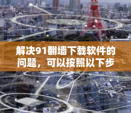解决91翻墙下载软件的问题，可以按照以下步骤进行