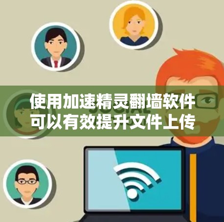 使用加速精灵翻墙软件可以有效提升文件上传和下载效率，同时防止文件截断或删除。以下是使用该软件的步骤