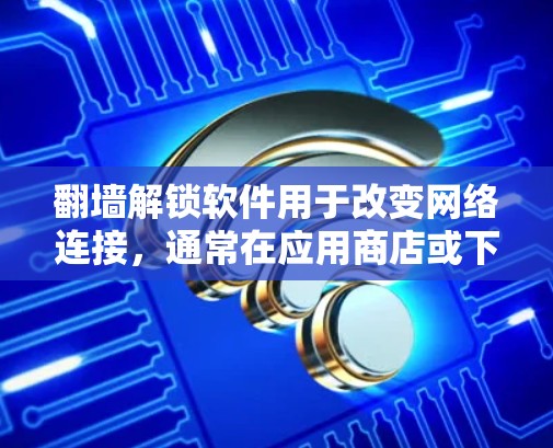 翻墙解锁软件用于改变网络连接，通常在应用商店或下载网站下载并安装。以下是一个清晰的步骤指南