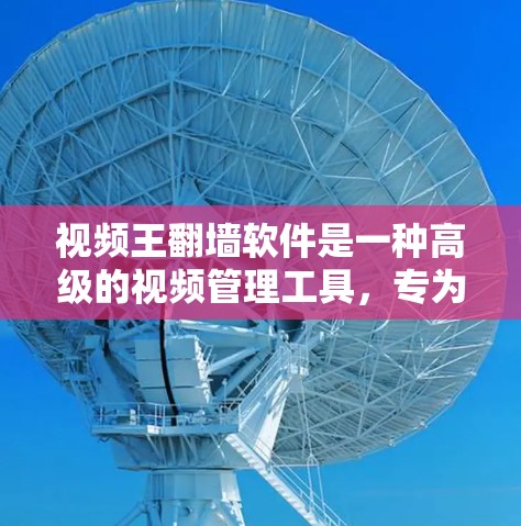 视频王翻墙软件是一种高级的视频管理工具，专为管理多平台视频网站而设计。它通过自动下载、解密和解码功能，显著提升视频的下载效率和播放体验。以下是关于视频王翻墙软件的详细分析