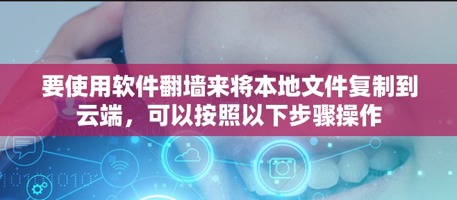 要使用软件翻墙来将本地文件复制到云端，可以按照以下步骤操作