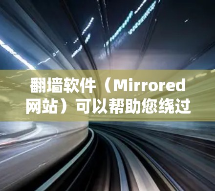 翻墙软件（Mirrored网站）可以帮助您绕过网络防火墙，访问外部网站。以下是一些常见的翻墙软件推荐，您可以根据自己的需求选择使用