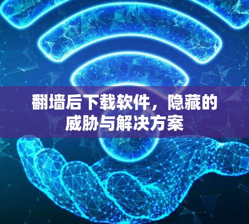 翻墙后下载软件，隐藏的威胁与解决方案