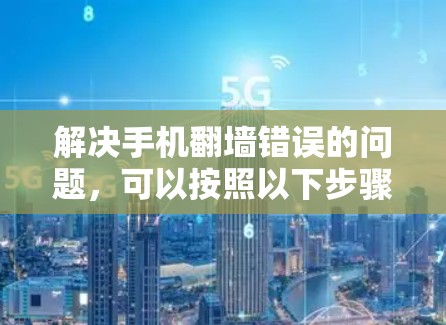 解决手机翻墙错误的问题，可以按照以下步骤进行