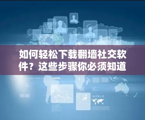 如何轻松下载翻墙社交软件？这些步骤你必须知道！