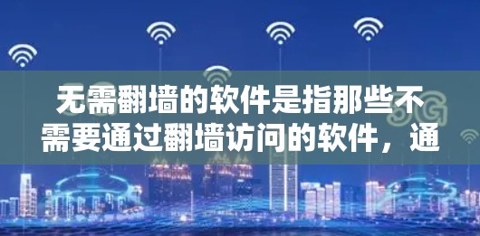 无需翻墙的软件是指那些不需要通过翻墙访问的软件，通常提供免费或低门槛的使用体验。以下是几类常见的无需翻墙的软件推荐
