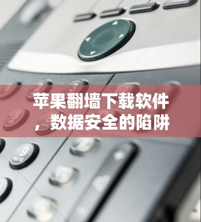 苹果翻墙下载软件，数据安全的陷阱与隐私泄露的陷阱