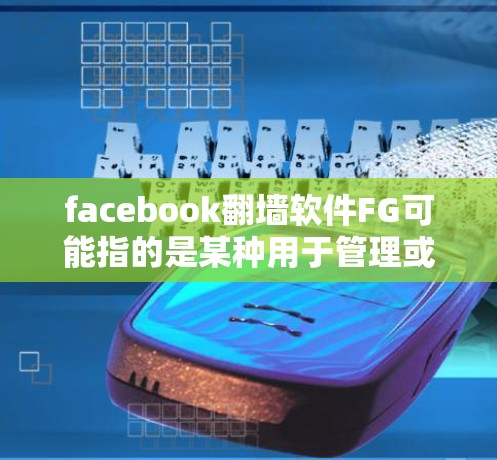 facebook翻墙软件FG可能指的是某种用于管理或监控Facebook账户访问控制的工具。以下是一些可能的解决方案