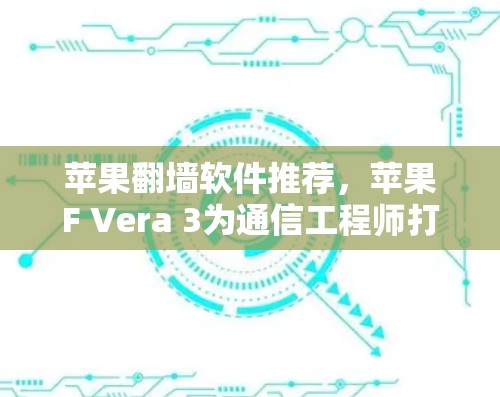 苹果翻墙软件推荐，苹果F Vera 3为通信工程师打开了新世界