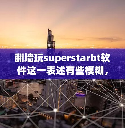 翻墙玩superstarbt软件这一表述有些模糊，可能涉及多个方面。为了帮助你更好地理解，我需要更多信息