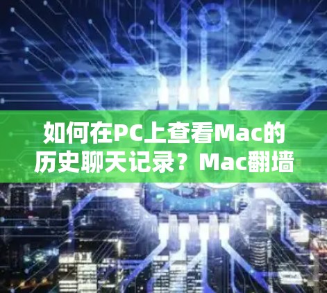 如何在PC上查看Mac的历史聊天记录？Mac翻墙软件有哪些？