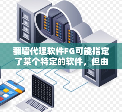 翻墙代理软件FG可能指定了某个特定的软件，但由于FG可能是一个缩写或特定术语，无法直接确定其含义。以下是一些可能的解释和建议